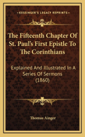 The Fifteenth Chapter of St. Paul's First Epistle to the Corinthians: Explained and Illustrated in a Series of Sermons (1860)