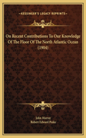 On Recent Contributions To Our Knowledge Of The Floor Of The North Atlantic Ocean (1904)