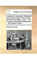 A Sermon in Two Parts. Preached on the First of April, 1750, Being the Fourth Sunday in Lent, ... on Occasion of the Late Earthquakes; ... by Andrew Portal, ...