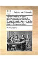 Sundays Kept Holy; In Moral Reflections, Pious Thoughts, and Devout Aspirations on the Gospels, ... to Which Is Added, a Discourse on the Grain of Mustard Seed. by ... Pacificus Baker, ... the Second Edition.