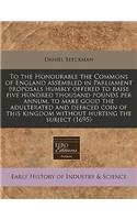 To the Honourable the Commons of England Assembled in Parliament Proposals Humbly Offered to Raise Five Hundred Thousand Pounds Per Annum, to Make Good the Adulterated and Defaced Coin of This Kingdom Without Hurting the Subject (1695)