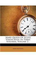 Mary Queen of Scots Vindicated: In Three Volumes, Volume 2...(English)