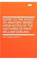 Guide to the Study of Anatomy, Based Upon Notes of the Lectures of Prof. William Darling