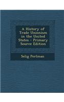 A History of Trade Unionism in the United States - Primary Source Edition