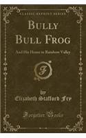 Bully Bull Frog: And His Home in Rainbow Valley (Classic Reprint)