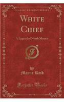 White Chief: A Legend of North Mexico (Classic Reprint): A Legend of North Mexico (Classic Reprint)