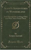 Alice's Adventures in Wonderland: And Through the Looking-Glass and What Alice Found There (Classic Reprint)