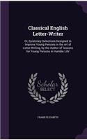 Classical English Letter-Writer: Or, Epistolary Selections Designed to Improve Young Persons in the Art of Letter Writing, by the Author of 'lessons for Young Persons in Humble Life(English)