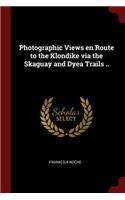 Photographic Views En Route to the Klondike Via the Skaguay and Dyea Trails ..