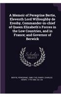 A Memoir of Peregrine Bertie, Eleventh Lord Willoughby de Eresby, Commander-in-chief of Queen Elizabeth's Forces in the Low Countries, and in France; and Governor of Berwick