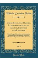Ueber Russlands Handel, Landwirthschaftliche Kultur, Industrie und Produkte, Vol. 1: Nebst Einigen Physischen und Statistichen Bemerkungen; Die nach dem Schwarzen Meere zu Gelegenen Russischen Provinzen (Classic Reprint)