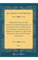 Obras Poéticas de José Anselmo Corrèa Henriques, Do Concelho de Sua Magestade Fidelíssima, Commendador Na Ordem de Christo, E Ministro Residente Junto Ás Cidades Anseaticas, Vol. 1 (Classic Reprint)