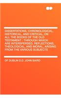 Dissertations, Chronological, Historical, and Critical, on All the Books of the Old Testament: Through Which Are Interspersed, Reflections, Theologica