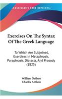 Exercises On The Syntax Of The Greek Language: To Which Are Subjoined, Exercises In Metaphrasis, Paraphrasis, Dialects, And Prosody (1825)