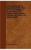 A Dissertation On The Topography Of The Plain Of Troy - Including An Examination Of The Opinions Of Demertrius, Chevallier, Dr Clarke, And Major Rennell