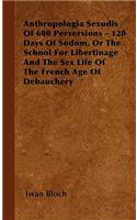 Anthropologia Sexudis Of 600 Perversions - 120 Days Of Sodom, Or The School For Libertinage And The Sex Life Of The French Age Of Debauchery