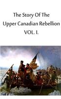 Story Of The Upper Canadian Rebellion VOL. I.