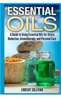 Essential Oils: A Guide to Using Essential Oils for Stress Reduction, Aromatherapy and Personal Care