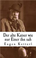 Der alte Kaiser, wie nur Einer ihn sah: Der wahrheitsgetreue Bericht seines Leibkammerdieners Eugen Ketterl