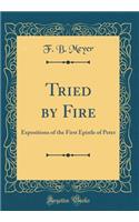 Tried by Fire: Expositions of the First Epistle of Peter (Classic Reprint)