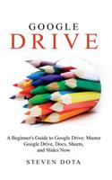 Google Drive: A Beginners Guide to Google Drive Master Google Drive, Docs, She: A Beginners Guide to Google Drive Master Google Drive, Docs, She