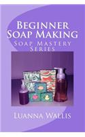 Soap Mastery: Beginner Soap Making: Easily Create Your First Soap, Shampoo & Conditioner