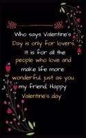 Who says Valentine's Day is only for lovers, it is for all the people who love and make life more wonderful just as you my friend, Happy Valentine's day