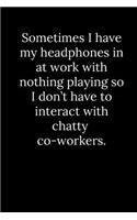 Sometimes I have my headphones in at work with nothing playing so I don't have to interact with chatty co-workers.