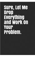 Sure, Let Me Drop Everything and Work On Your Problem.
