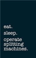 eat. sleep. operate splitting machines. - Lined Notebook: Writing Journal