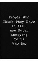 People Who Think They Know It All...Are Super Annoying To Us Who Do.
