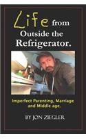 Life from Outside the Refrigerator.: Stories of Imperfect Parenting, Marriage and Middle Age.