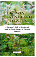 Growing Goat's Beard Flowers: A Gardener's Guide to Growing and Admiring Classic Flowers: A Thorough Handbook