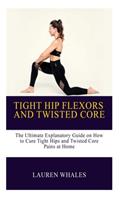 Tight Hips and Twisted Core: : The Ultimate Explanatory Guide on How to Cure Tight Hips and Twisted Core Pains At Home