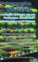 Idroponica Scatenata: La Guida Avanzata per una Produzione Alimentare Sostenibile ed Efficiente: Un'Esplorazione Completa dei Moderni Sistemi Idroponici, Tecnologie e Pra