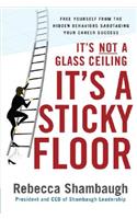 It's Not a Glass Ceiling, It's a Sticky Floor: Free Yourself from the Hidden Behaviors Sabotaging Your Career Success: Free Yourself from the Hidden Behaviors Sabotaging Your Career Success
