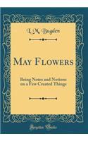 May Flowers: Being Notes and Notions on a Few Created Things (Classic Reprint): Being Notes and Notions on a Few Created Things (Classic Reprint)