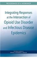 Integrating Responses at the Intersection of Opioid Use Disorder and Infectious Disease Epidemics: Proceedings of a Workshop