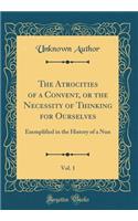 The Atrocities of a Convent, or the Necessity of Thinking for Ourselves, Vol. 1: Exemplified in the History of a Nun (Classic Reprint)