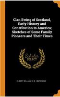 Clan Ewing of Scotland, Early History and Contribution to America; Sketches of Some Family Pioneers and Their Times