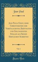Jean Pauls Geist, oder Chrestomathie der Vorzüglichsten, Kräftigsten und Gelungensten Stellen aus Seinen Sämtlichen Schriften, Vol. 1 (Classic Reprint)