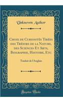 Choix de CuriositÃ©s TirÃ©es Des TrÃ©sors de la Nature, Des Sciences Et Arts, Biographie, Histoire, Etc: Traduit de l'Anglais (Classic Reprint)