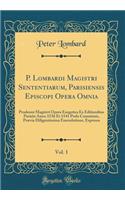 P. Lombardi Magistri Sententiarum, Parisiensis Episcopi Opera Omnia, Vol. 1: Prodeunt Magistri Opera Exegetica Ex Editionibus Parisiis Anno 1536 Et 1541 Prelo Commissis, PrÃ¦via Diligentissima Emendatione, Expressa (Classic Reprint)