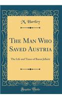 The Man Who Saved Austria: The Life and Times of Baron Jella?i? (Classic Reprint)