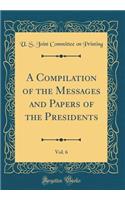 A Compilation of the Messages and Papers of the Presidents, Vol. 6 (Classic Reprint)