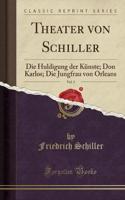 Theater Von Schiller, Vol. 1: Die Huldigung Der Kï¿½nste; Don Karlos; Die Jungfrau Von Orleans (Classic Reprint): Die Huldigung Der Kï¿½nste; Don Karlos; Die Jungfrau Von Orleans (Classic Reprint)