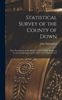 Statistical Survey of the County of Down: With Observations on the Means of Improvement: Drawn up for the Consideration, and by Order of the Dublin Society