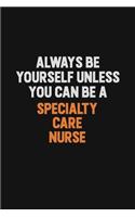 Always Be Yourself Unless You Can Be A Specialty care nurse