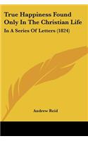 True Happiness Found Only In The Christian Life: In A Series Of Letters (1824)(English)
