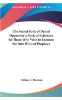 Sealed Book of Daniel Opened or a Book of Reference for Those Who Wish to Examine the Sure Word of Prophecy